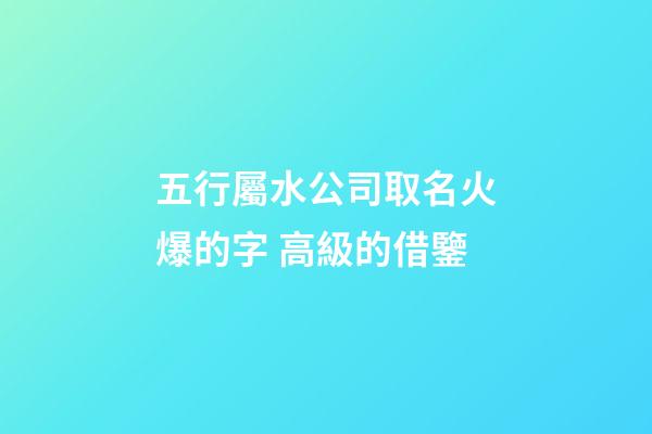五行屬水公司取名火爆的字 高級的借鑒-第1張-公司起名-玄機派